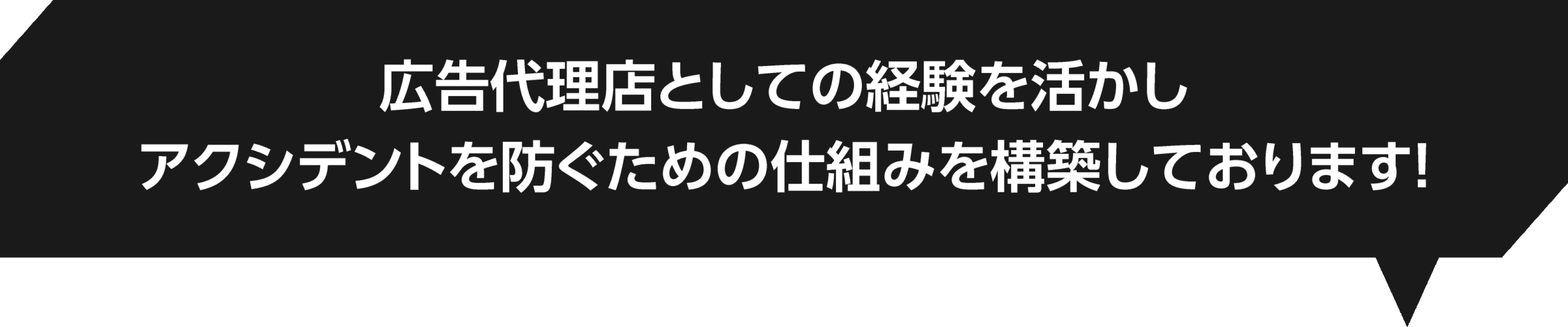 広告代理店としての経験を活かしアクシデントを防ぐための仕組みを構築しております!